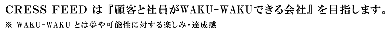 ＣＲＥＳＳ ＦＥＥＤ は『顧客と社員がWAKU・WAKUできる会社』を目指します。※WAKU・WAKUとは夢や可能性に対する楽しみ・達成感